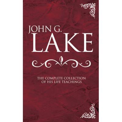 John G. Lake: The Complete Collection Of His Life ...