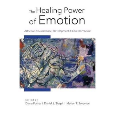 The Healing Power Of Emotion: Affective Neuroscience, Development And Clinical Practice