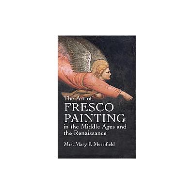 The Art of Fresco Painting in the Middle Ages and the Renaissance by Mary P. Merrifield (Paperback -