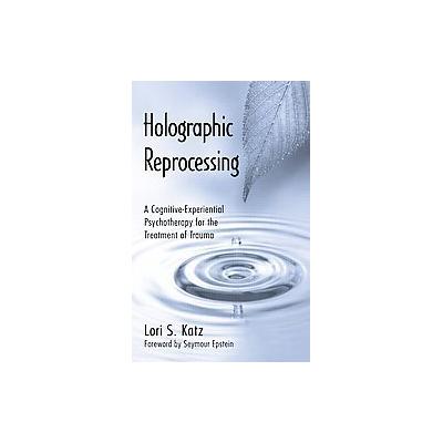 Holographic Reprocessing; A Cognitive-Experiential Psychotherapy for the Treatment of Trauma by Lori
