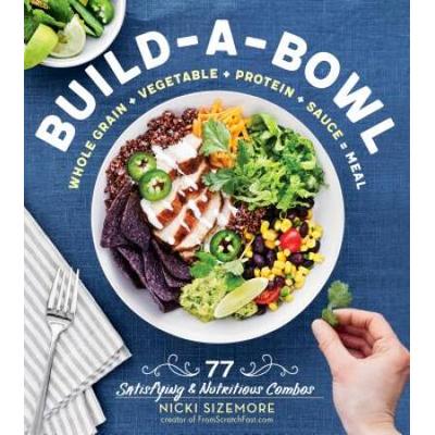 Build-A-Bowl: 77 Satisfying & Nutritious Combos: Whole Grain + Vegetable + Protein + Sauce = Meal