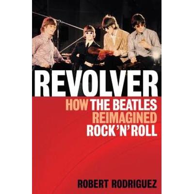 Revolver: How The Beatles Re-Imagined Rock 'N' Roll