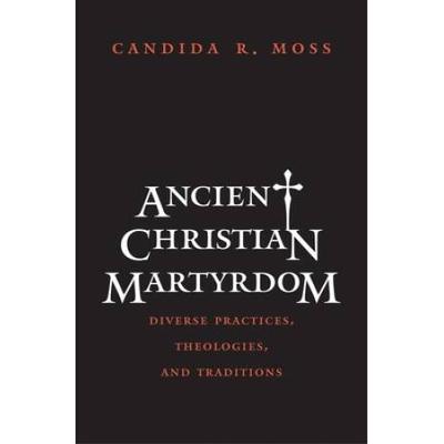 Ancient Christian Martyrdom: Diverse Practices, Theologies, And Traditions