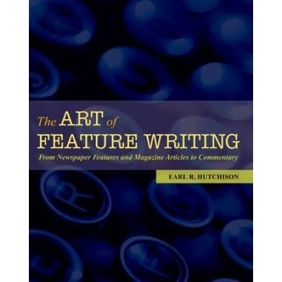 The Art Of Feature Writing: From Newspaper Features And Magazine Articles To Commentary