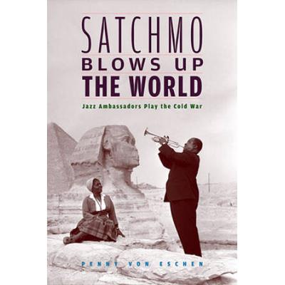 Satchmo Blows Up The World: Jazz Ambassadors Play The Cold War