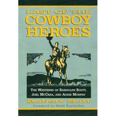 Last Of The Cowboy Heroes: The Westerns Of Randolph Scott, Joel Mccrea, And Audie Murphy