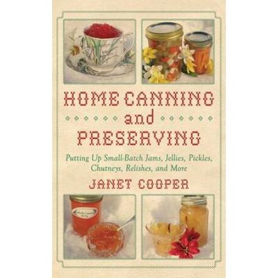 Home Canning And Preserving: Putting Up Small-Batch Jams, Jellies, Pickles, Chutneys, Relishes, Spices And More
