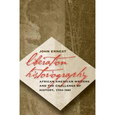Liberation Historiography: African American Writers And The Challenge Of History, 1794-1861