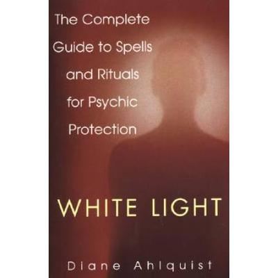 White Light: The Complete Guide To Spells And Rituals For Psychic Protection