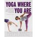 Yoga Where You Are: Customize Your Practice For Your Body And Your Life