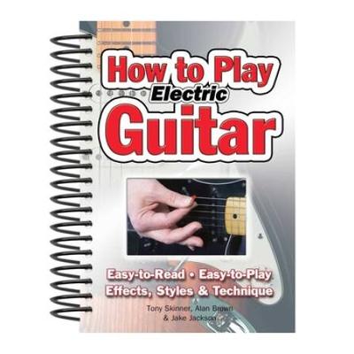 How To Play Electric Guitar: Easy To Read, Easy To Play; Effects, Styles & Technique