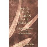 What Does It Mean to Be Human?: A New Interpretation of Freedom in World History