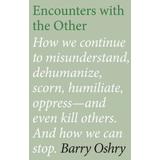 Encounters With The Other: How We Continue To Misunderstand, Dehumanize, Scorn, Humiliate, Oppress, And Even Kill Other Humans. And How We Can St