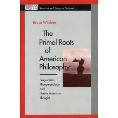 The Primal Roots Of American Philosophy: Pragmatism, Phenomenology, And Native American Thought