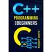 C++ Programming for Beginners : Get Started with a Multi-Paradigm Programming Language. Start Managing Data with Step-by-Step Instructions on How to Write Your First Program (2022 Guide for Newbies) (Paperback)