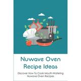 Nuwave Oven Recipe Ideas: Discover How To Cook Mouth-Watering Nuwave Oven Recipes: Way To Prepare Appetizers And Snacks In Nuwave Oven (Paperback)