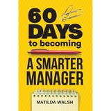 60 Days to Becoming a Smarter Manager - How to Meet Your Goals Manage an Awesome Work Team Create Valued Employees and Love your Job (Paperback)