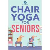 Chair Yoga for Seniors: Stretches for Pain Relief and Joint Health That Improve Seniors Flexibility to Help Prevent Falls and Improve Quality of Life (Paperback)