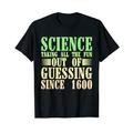 Science, Taking All The Fun Out Of Guessing Since 1600 ----- T-Shirt