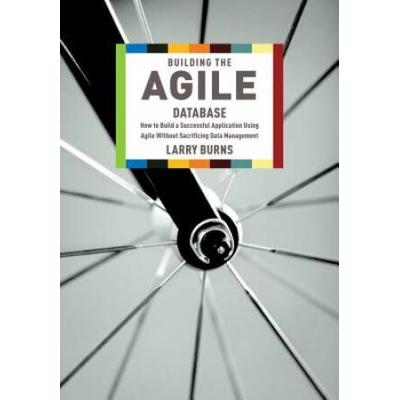 Building The Agile Database: How To Build A Successful Application Using Agile Without Sacrificing Data Management