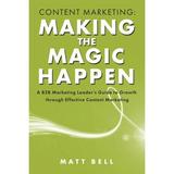 Content Marketing: Making the Magic Happen : A B2B Marketing Leader s Guide to Growth Through Effective Content Marketing (Paperback)