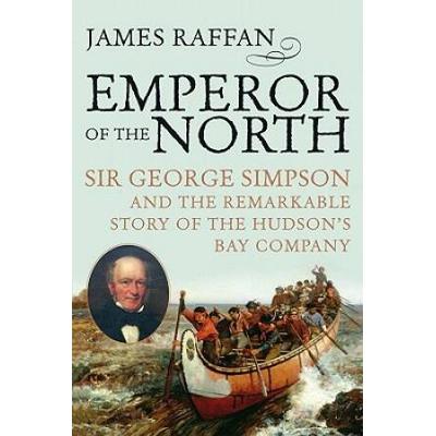 Emperor Of The North: Sir George Simpson & The Remarkable Story Of The Hudson's Bay Company
