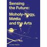 Sensing the Future: Moholy-Nagy, Media and the Arts - Oliver Botar