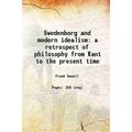 Swedenborg and modern idealism; a retrospect of philosophy from Kant to the present time ; a retrospect of philosophy from Kant to the present time 1902