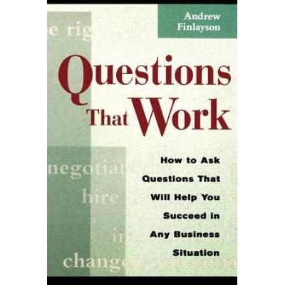 Questions That Work: How To Ask The Questions That Will Help You Succeed In Any Business Situation