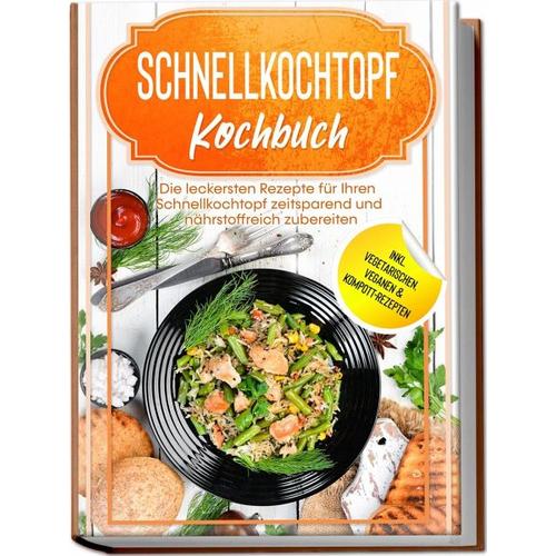 Schnellkochtopf Kochbuch: Die leckersten Rezepte für Ihren Schnellkochtopf zeitsparend und nährstoffreich zubereiten – inkl. vegetarischen, veganen &