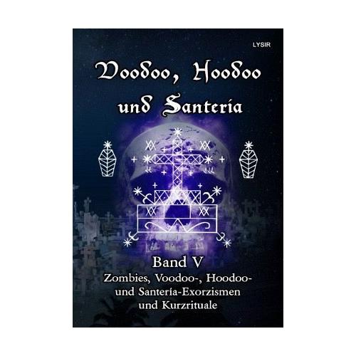 Voodoo, Hoodoo und Santeria - BAND 5 - Zombies, Voodoo-, Hoodoo- und Santería-Exorzismen und Kurzrituale - Frater Lysir