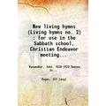 New living hymns (Living hymns no. 2) : for use in the Sabbath school Christian Endeavor meetings the prayer meetings the brotherhood meetings the church and home 1903