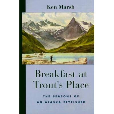 Breakfast At Trout's Place: The Seasons Of An Alaska Flyfisher