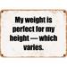 10 x 14 Metal Sign - My weight is perfect for my height â€” which varies. - Rusty Vintage Look
