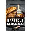 The Comprehensive Barbecue Sauces 2023: Perfect Cookbook To Make Your Own BBQ Sauce Easy & Delicious Marinades, Butters, Mopping, Seasonings, Rubs, Glazes For Every Palate And Everyday