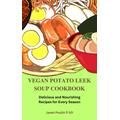 The Vegan Potato Leek Soup Cookbook: Delicious and Nourishing Recipes For Every Season