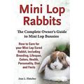 Mini Lop Rabbits, The Complete Owner's Guide to Mini Lop Bunnies, How to Care for your Mini Lop Eared Rabbit, including Breeding, Lifespan, Colors,...