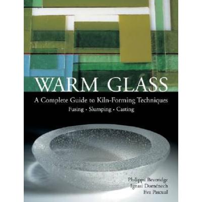 Warm Glass A Complete Guide To Kilnforming Techniques Fusing Slumping Casting