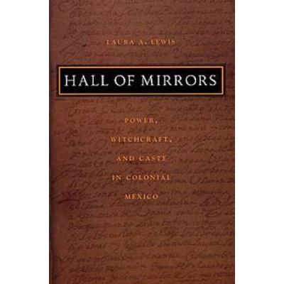 Hall Of Mirrors: Power, Witchcraft, And Caste In Colonial Mexico