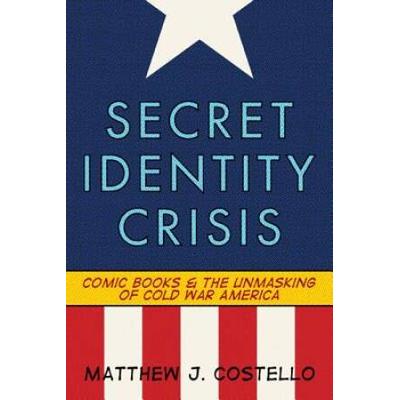 Secret Identity Crisis: Comic Books And The Unmasking Of Cold War America