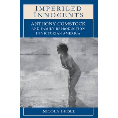 Imperiled Innocents: Anthony Comstock And Family Reproduction In Victorian America