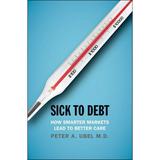 Sick to Debt : How Smarter Markets Lead to Better Care (Hardcover)