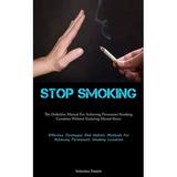 Stop Smoking: The Definitive Manual For Achieving Permanent Smoking Cessation Without Enduring Mental Stress (Effective Strategies And Holistic Methods For Achieving Permanent Smoking Cessation) (Pape