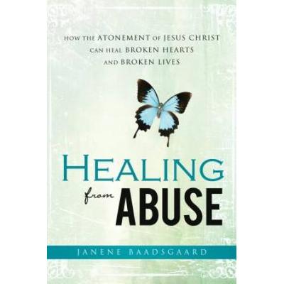 Healing From Abuse: How The Atonement Of Jesus Christ Can Heal Broken Hearts And Broken Lives