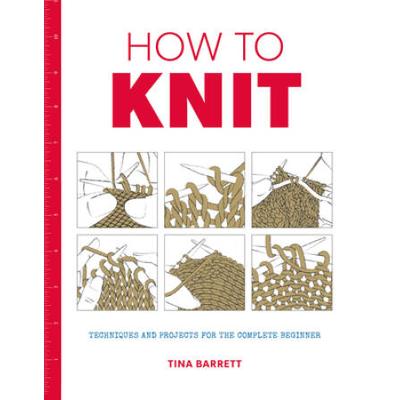 How To Knit: Techniques And Projects For The Complete Beginner
