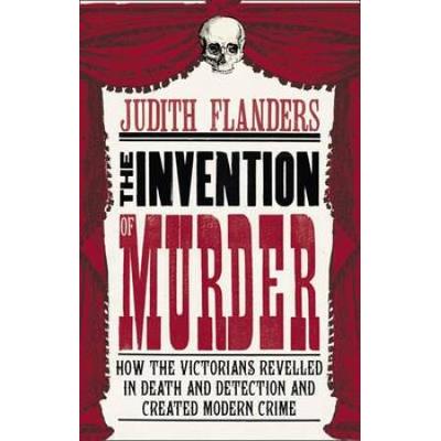 The Invention Of Murder: How The Victorians Revelled In Death And Detection And Created Modern Crime