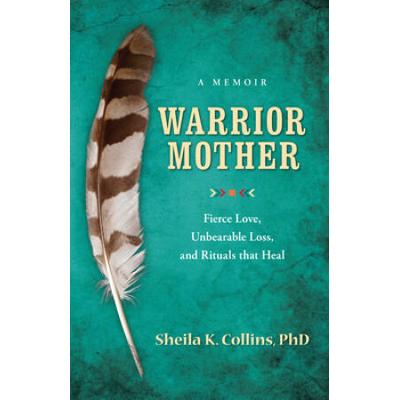 Warrior Mother: A Memoir Of Fierce Love, Unbearable Loss, And Rituals That Heal
