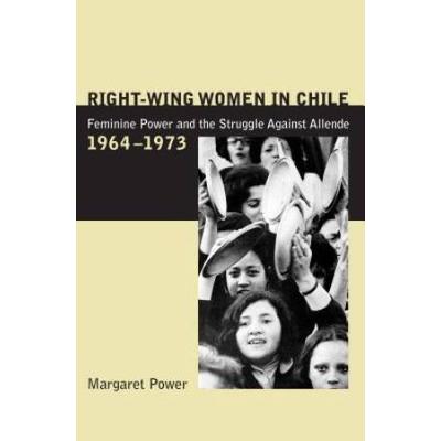 Right-Wing Women In Chile: Feminine Power And The Struggle Against Allende, 1964-1973