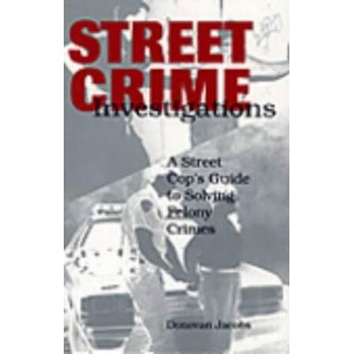 Street Crime Investigations: A Street Cop's Guide To Solving Felony Crimes