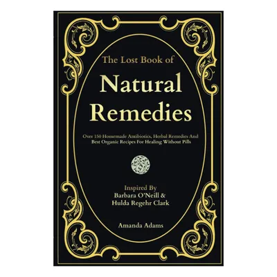 The Lost Book of Natural Remedies: Over 150 Homemade Antibiotics, Herbal Remedies, and Best Organic
